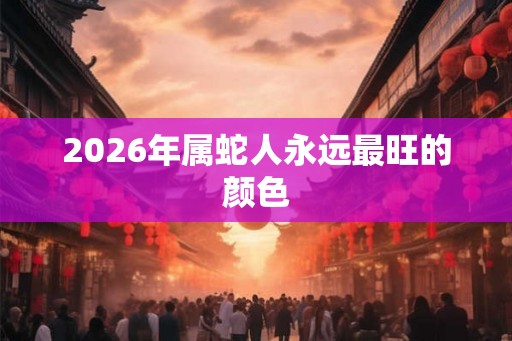 2026年属蛇人永远最旺的颜色