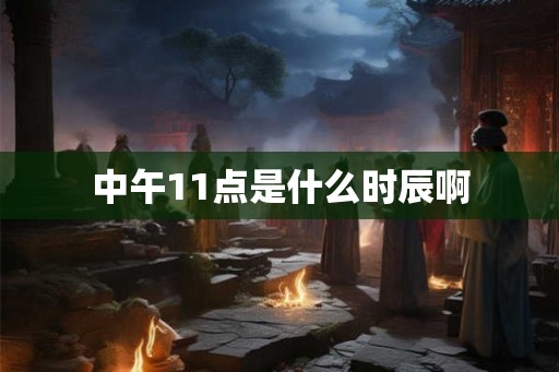 中午11点是什么时辰啊 中午11点是什么时辰啊