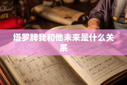 塔罗牌我和他未来是什么关系