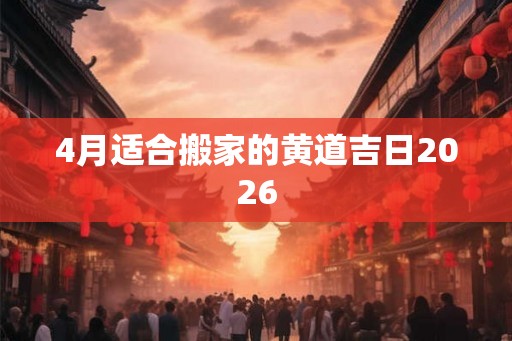4月适合搬家的黄道吉日2026 4月适合搬家的黄道吉日2026
