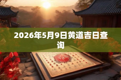 2026年5月9日黄道吉日查询 2026年5月9日黄道吉日查询