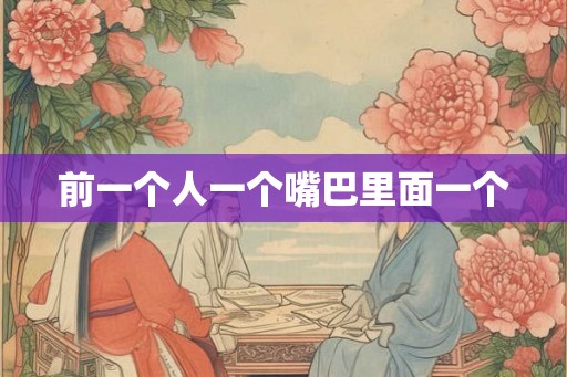 前一个人一个嘴巴里面一个 前一个人一个嘴巴里面一个