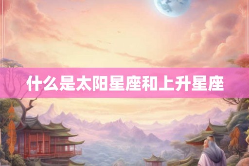 什么是太阳星座和上升星座