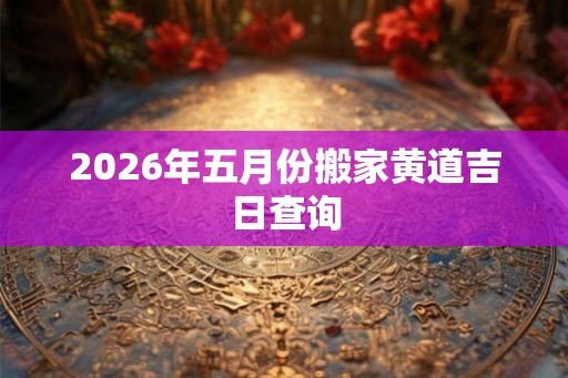 2026年五月份搬家黄道吉日查询