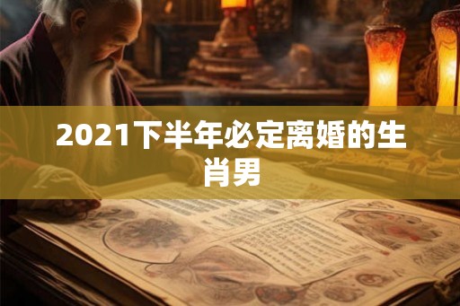 2021下半年必定离婚的生肖男