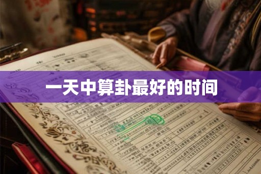 一天中算卦最好的时间 一天中算卦最好的时间