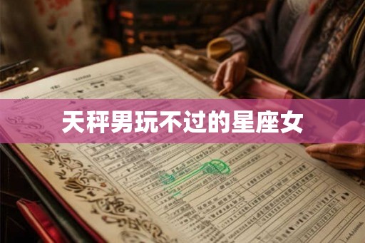 天秤男玩不过的星座女