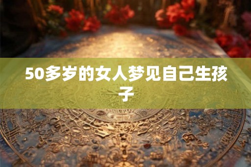 50多岁的女人梦见自己生孩子