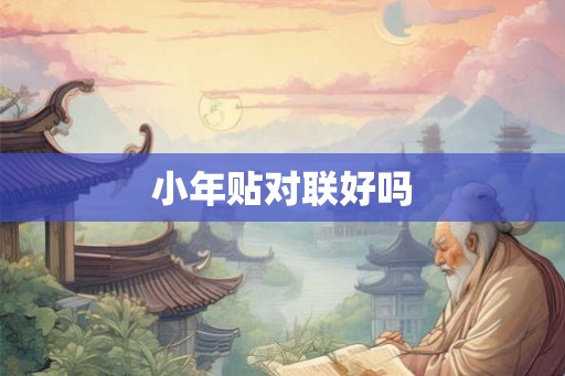 小年贴对联好吗 小年贴对联好吗
