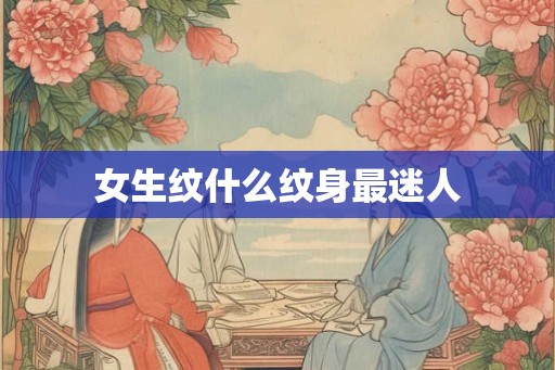 女生纹什么纹身最迷人 女生纹什么纹身最迷人