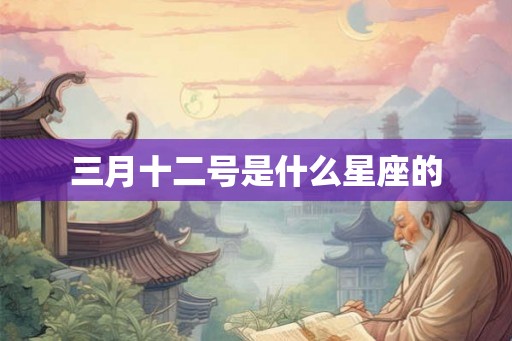 三月十二号是什么星座的 三月十二号是什么星座的