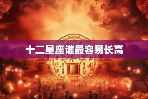 十二星座谁最容易长高 十二星座谁最容易长高