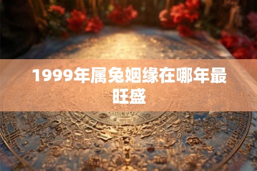 1999年属兔姻缘在哪年最旺盛 1999年属兔姻缘在哪年最旺盛