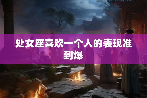处女座喜欢一个人的表现准到爆