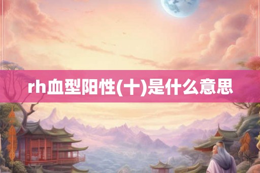 rh血型阳性(十)是什么意思