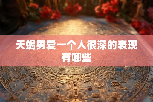 天蝎男爱一个人很深的表现有哪些