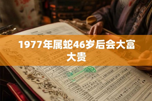 1977年属蛇46岁后会大富大贵