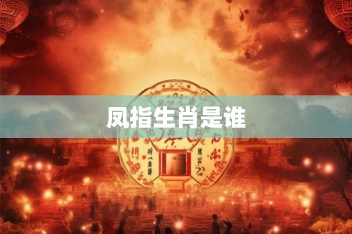 凤指生肖是谁 凤指生肖是谁