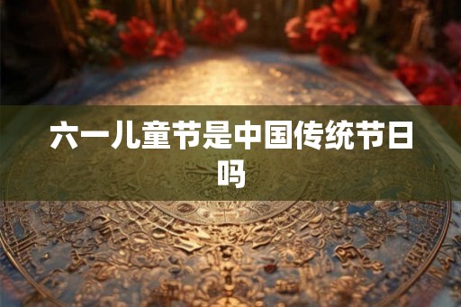 六一儿童节是中国传统节日吗 六一儿童节是中国传统节日吗