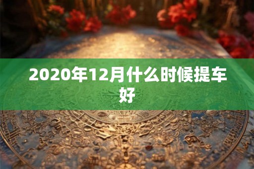 2020年12月什么时候提车好