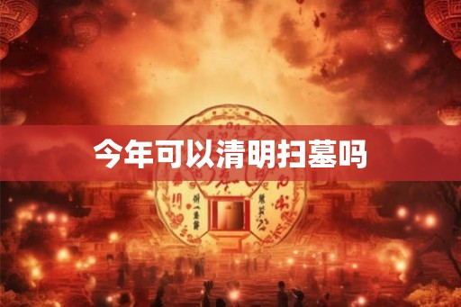 今年可以清明扫墓吗