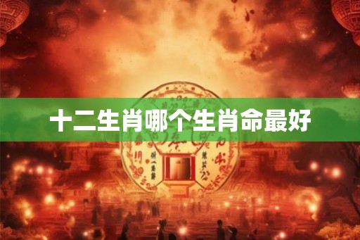十二生肖哪个生肖命最好