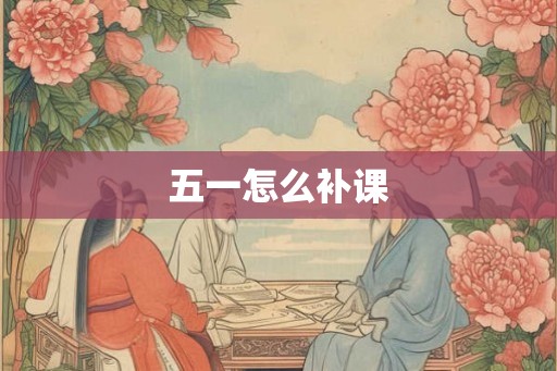 五一怎么补课 五一怎么补课