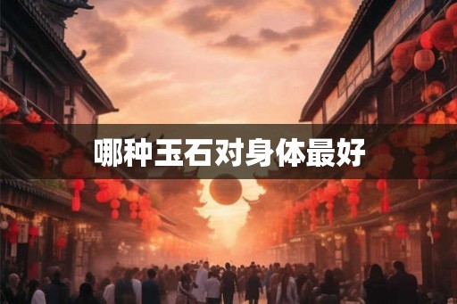 哪种玉石对身体最好
