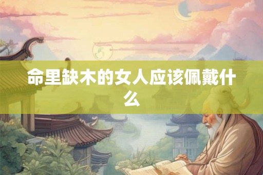 命里缺木的女人应该佩戴什么 命里缺木的女人应该佩戴什么