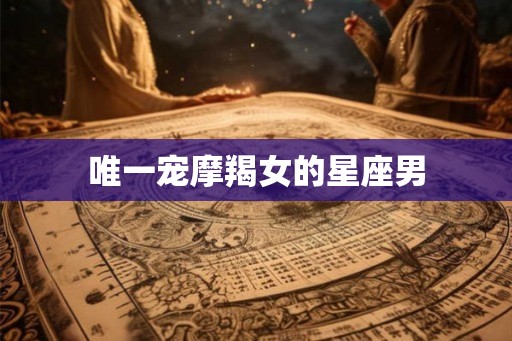 唯一宠摩羯女的星座男