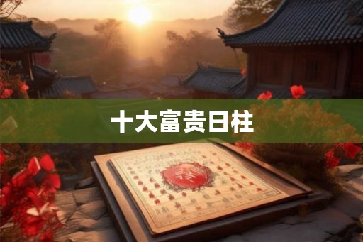 十大富贵日柱 十大富贵日柱