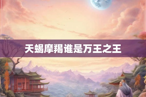 天蝎摩羯谁是万王之王