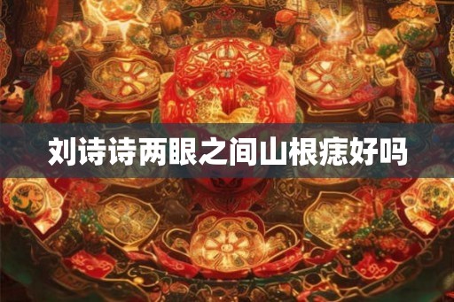 刘诗诗两眼之间山根痣好吗