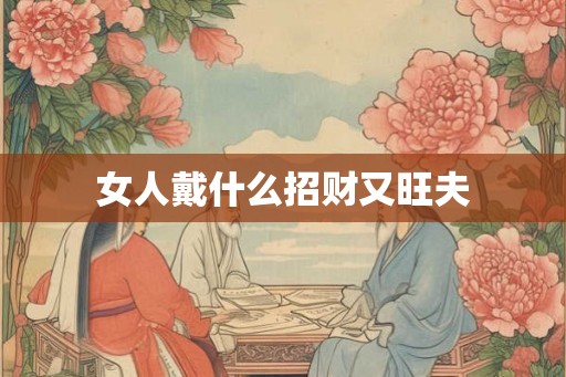 女人戴什么招财又旺夫 女人戴什么招财又旺夫