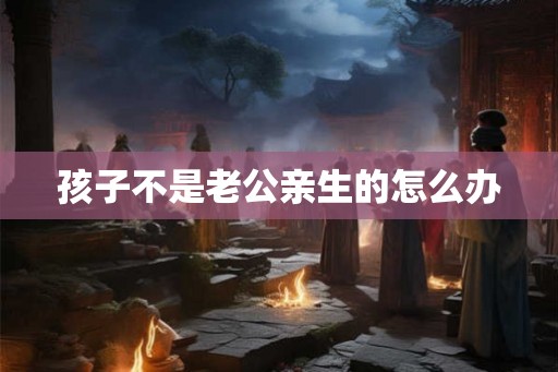 孩子不是老公亲生的怎么办