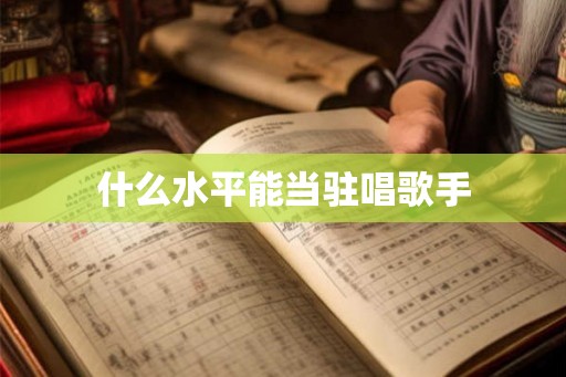 什么水平能当驻唱歌手 什么水平能当驻唱歌手