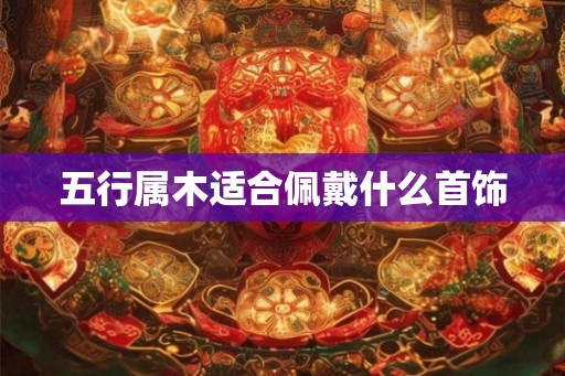 五行属木适合佩戴什么首饰