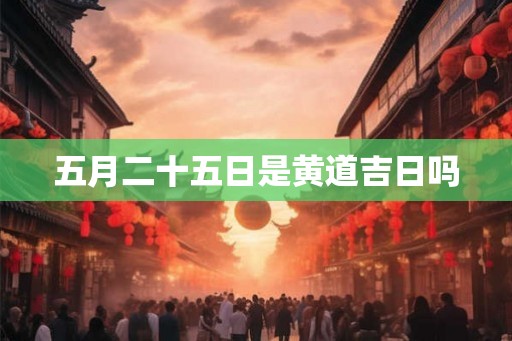 五月二十五日是黄道吉日吗 五月二十五日是黄道吉日吗