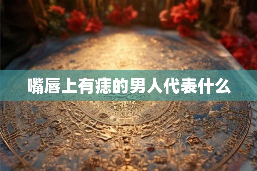 嘴唇上有痣的男人代表什么