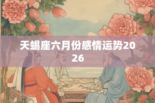 天蝎座六月份感情运势2026 天蝎座六月份感情运势2026