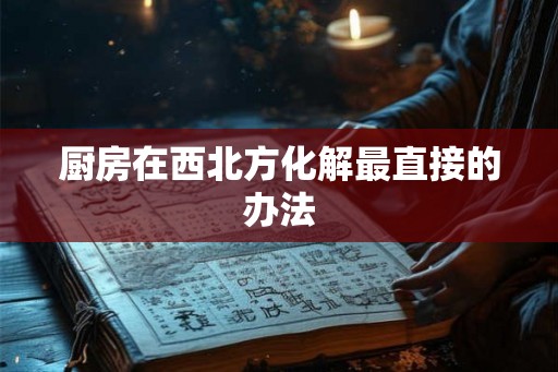 厨房在西北方化解最直接的办法 厨房在西北方化解最直接的办法