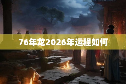 76年龙2026年运程如何