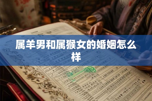 属羊男和属猴女的婚姻怎么样 属羊男和属猴女的婚姻怎么样