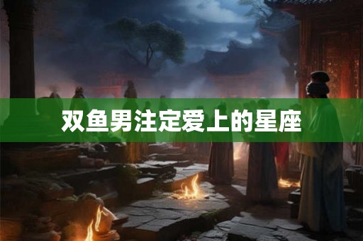双鱼男注定爱上的星座