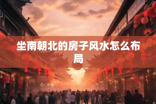 坐南朝北的房子风水怎么布局
