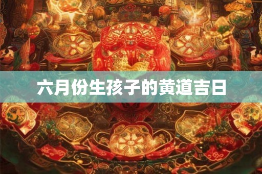 六月份生孩子的黄道吉日