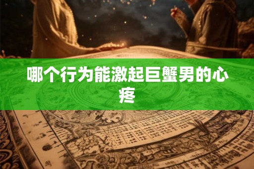 哪个行为能激起巨蟹男的心疼
