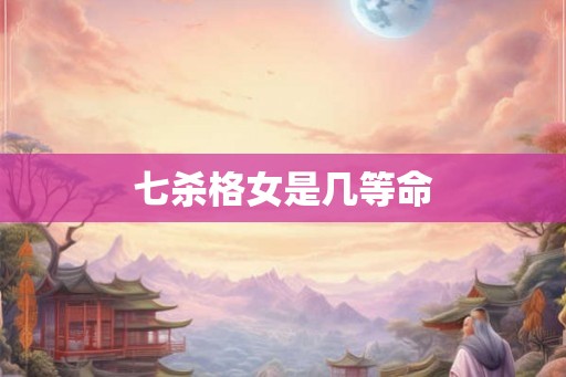 七杀格女是几等命