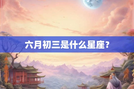 六月初三是什么星座? 六月初三是什么星座?