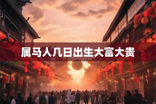属马人几日出生大富大贵